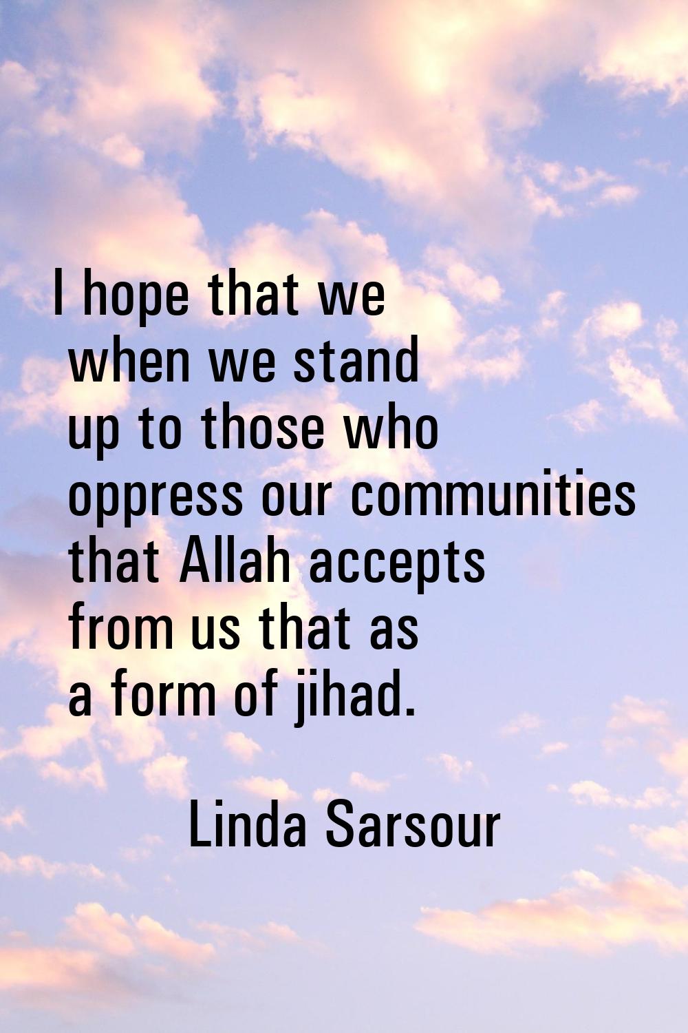 I hope that we when we stand up to those who oppress our communities that Allah accepts from us tha