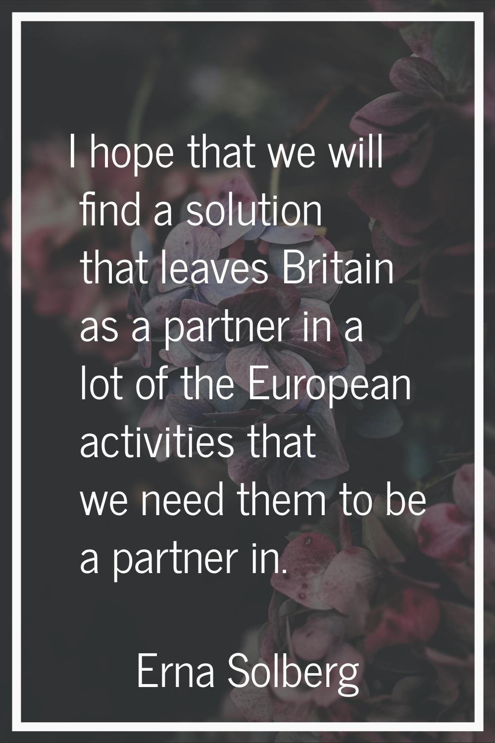 I hope that we will find a solution that leaves Britain as a partner in a lot of the European activ