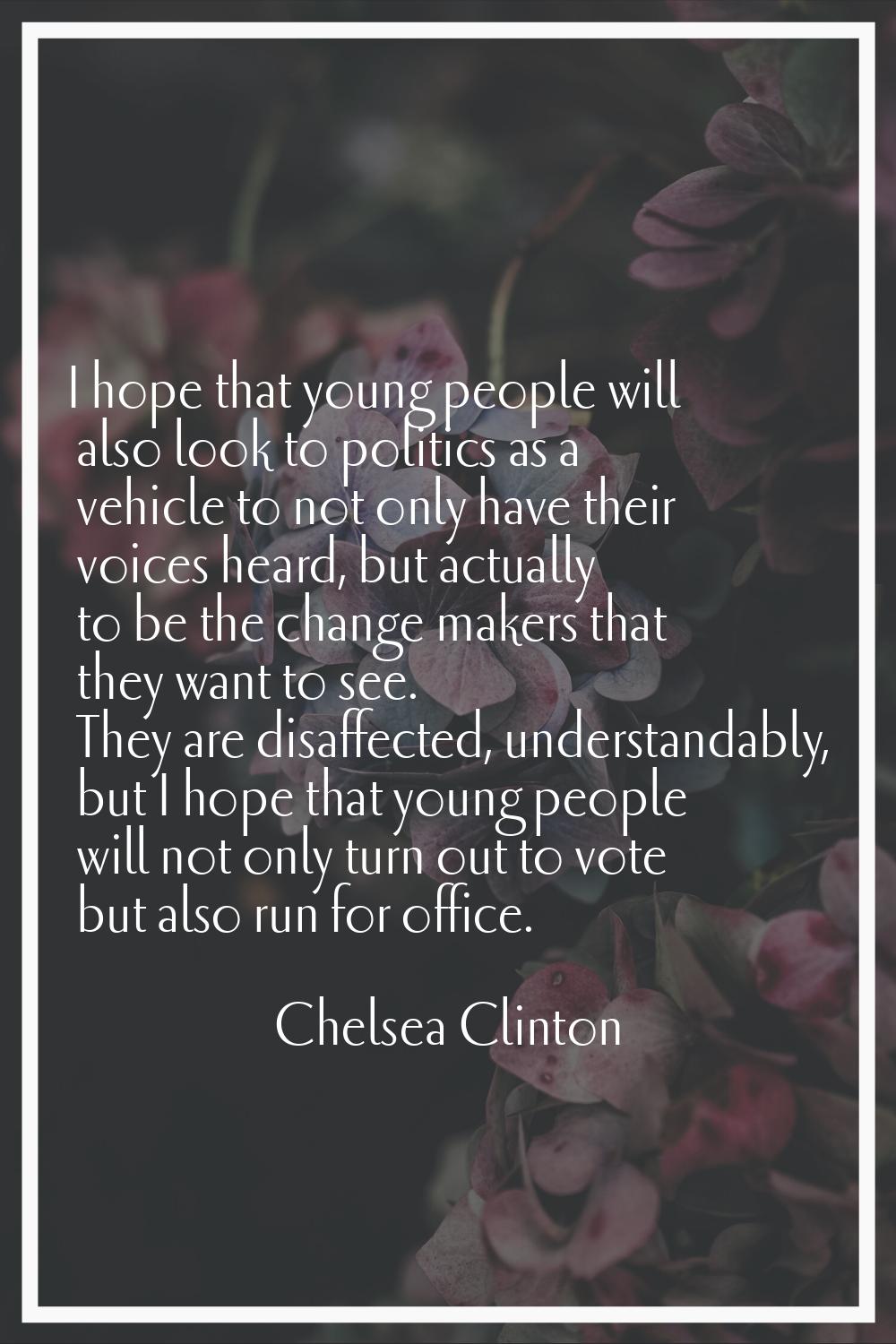 I hope that young people will also look to politics as a vehicle to not only have their voices hear