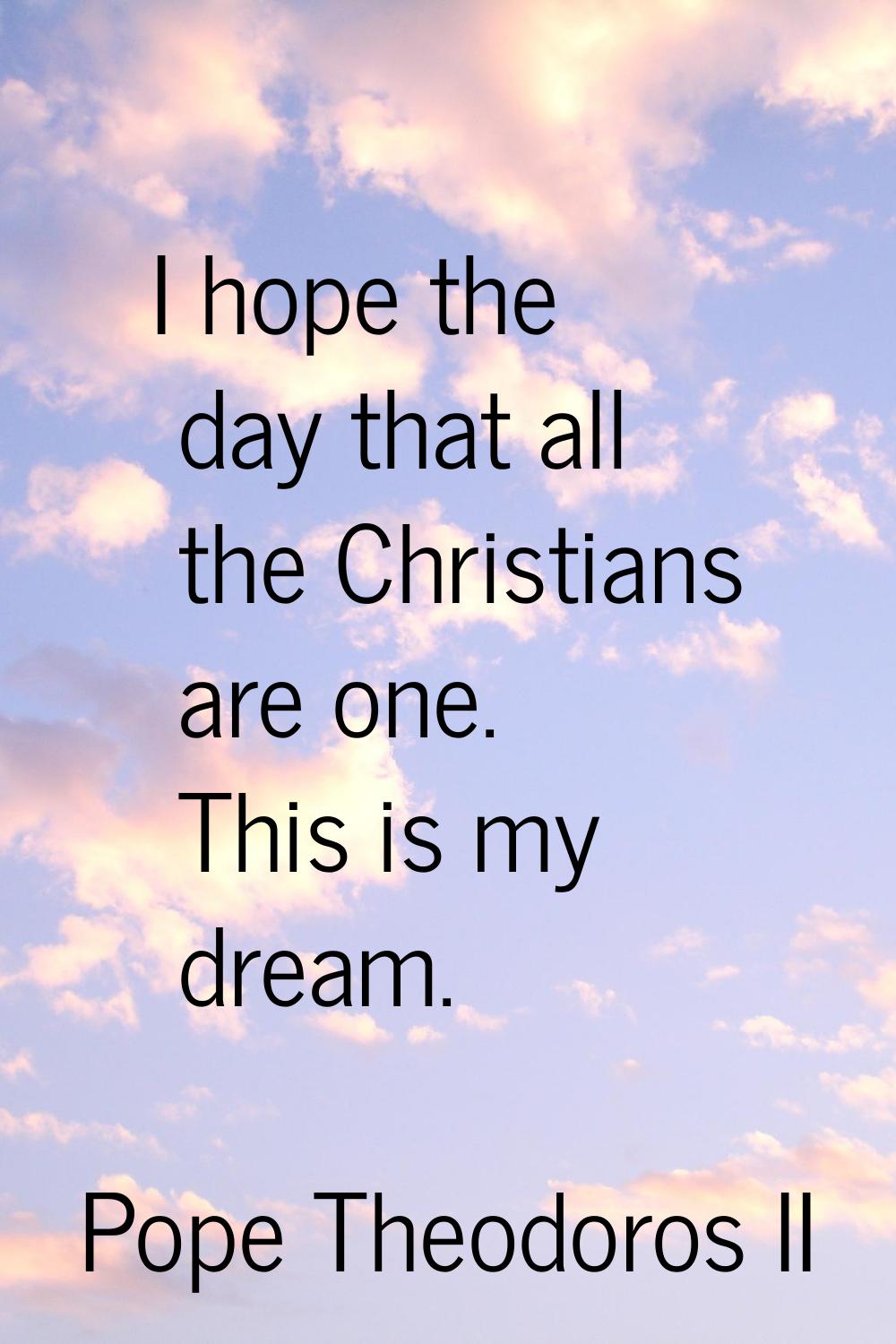 I hope the day that all the Christians are one. This is my dream.