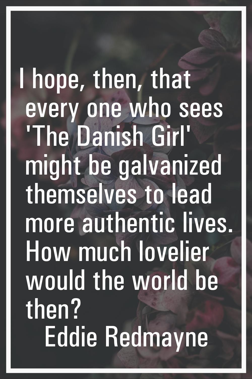 I hope, then, that every one who sees 'The Danish Girl' might be galvanized themselves to lead more