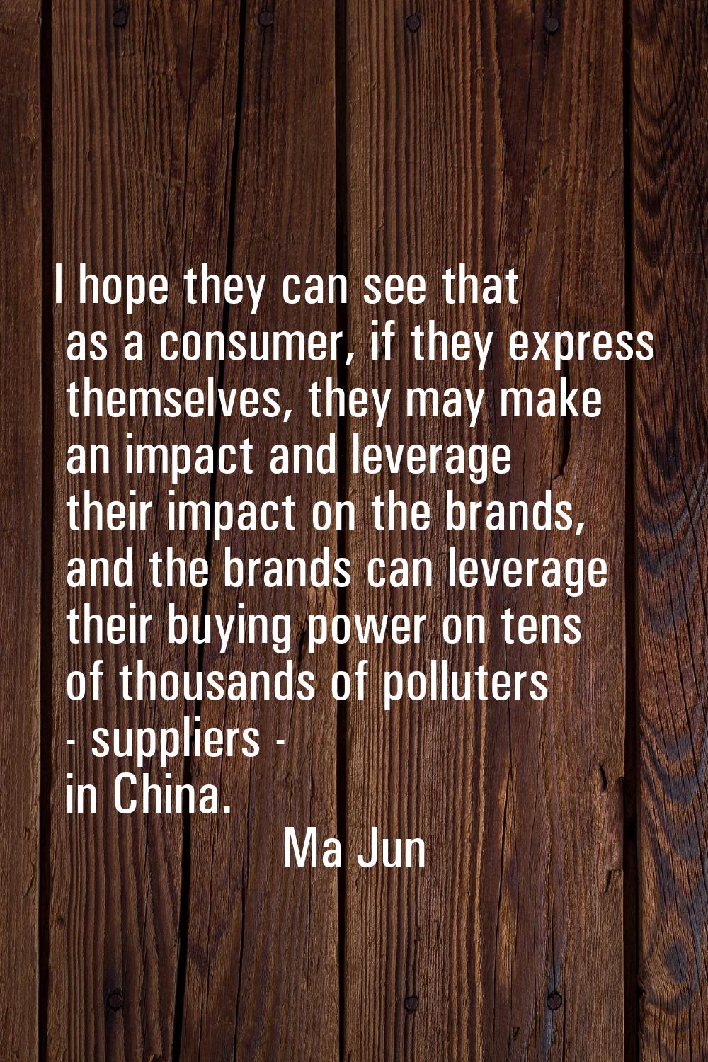 I hope they can see that as a consumer, if they express themselves, they may make an impact and lev