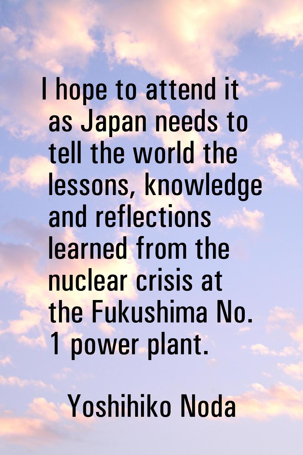 I hope to attend it as Japan needs to tell the world the lessons, knowledge and reflections learned