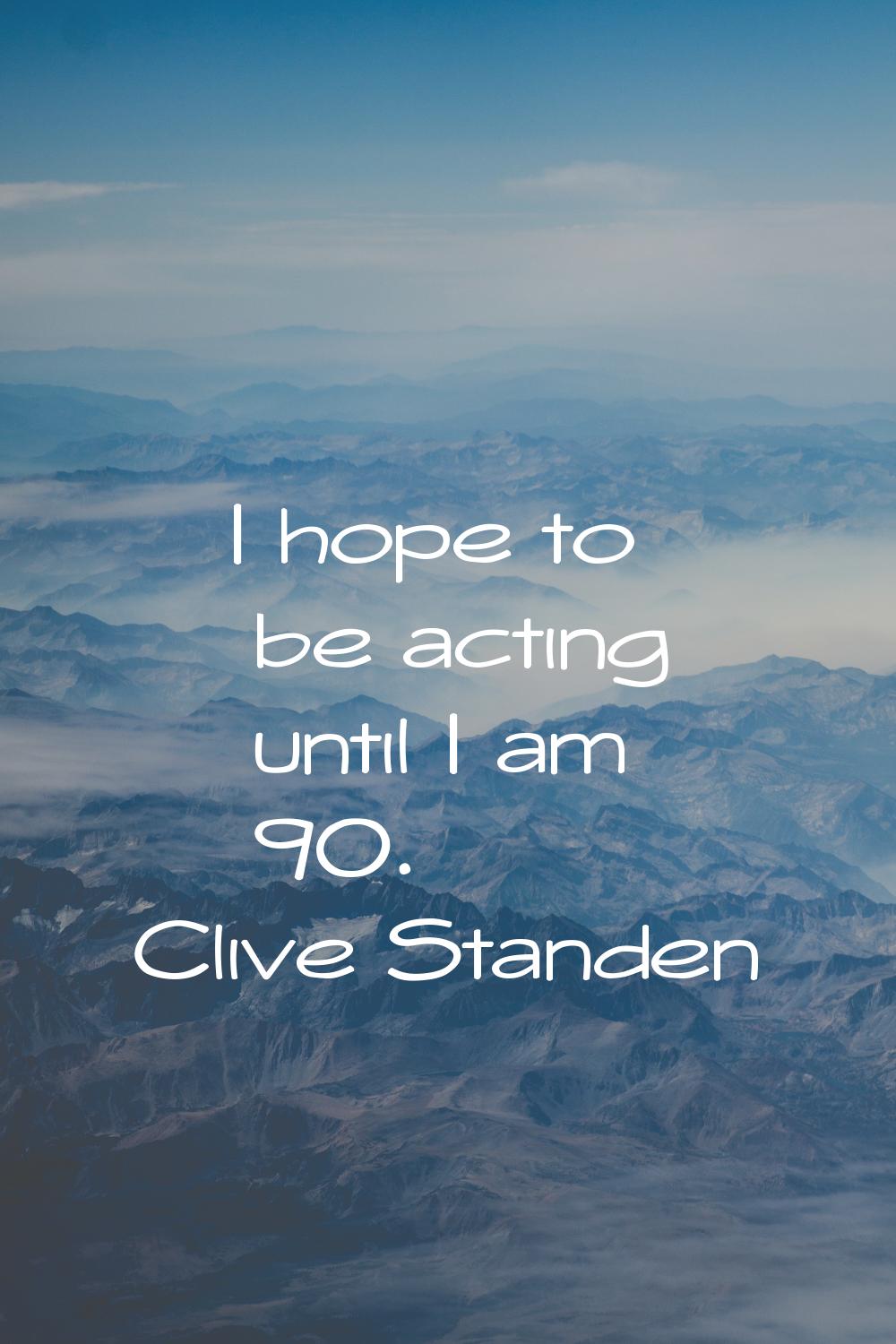 I hope to be acting until I am 90.
