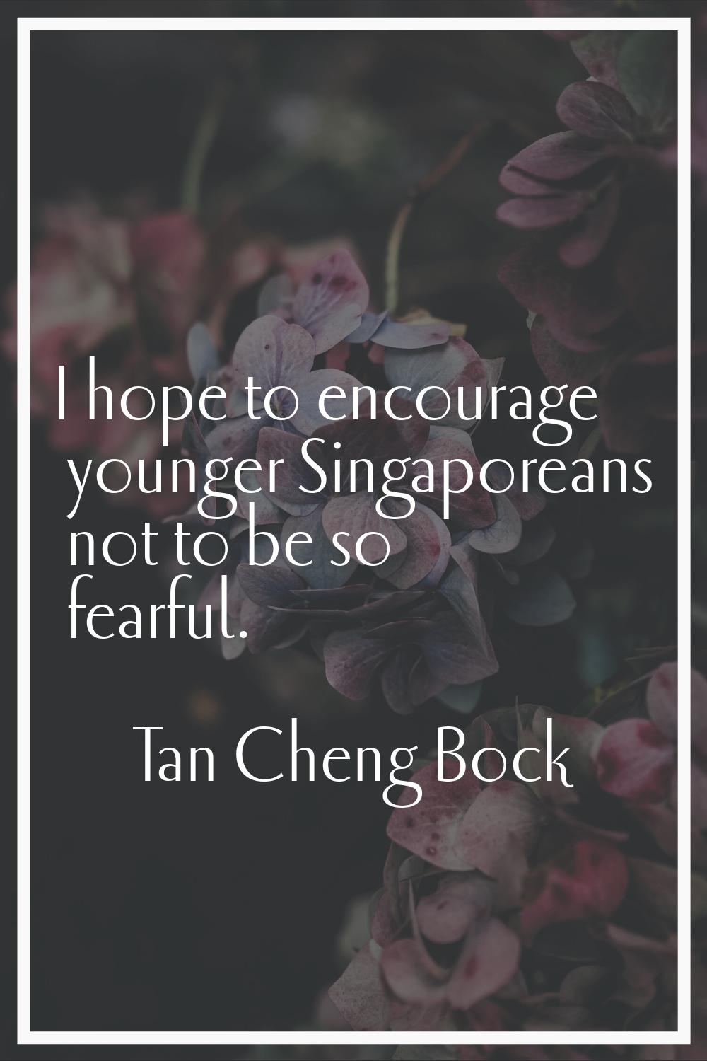 I hope to encourage younger Singaporeans not to be so fearful.