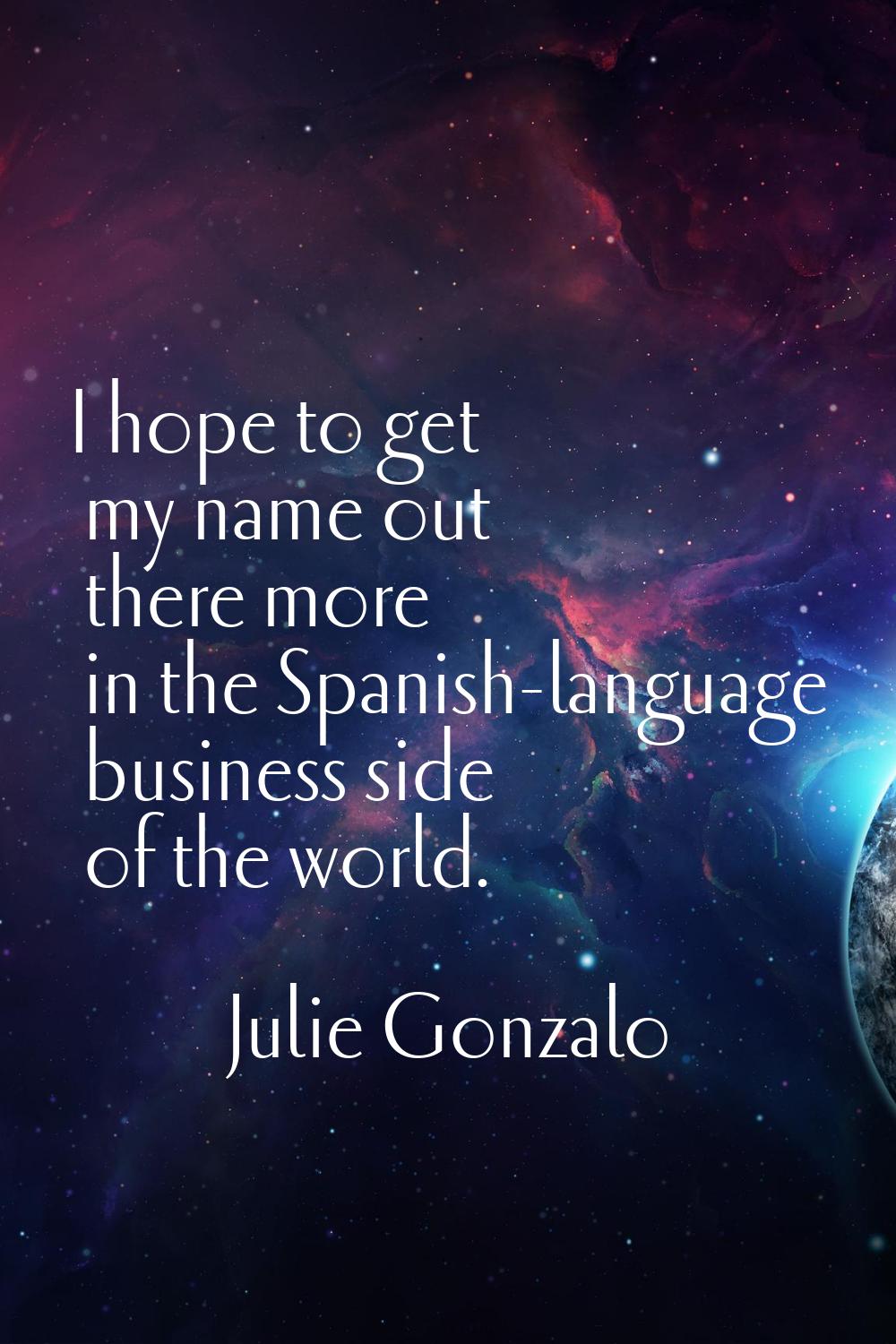 I hope to get my name out there more in the Spanish-language business side of the world.