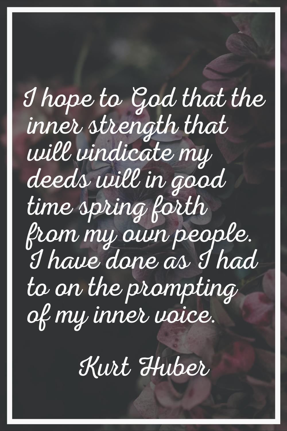 I hope to God that the inner strength that will vindicate my deeds will in good time spring forth f