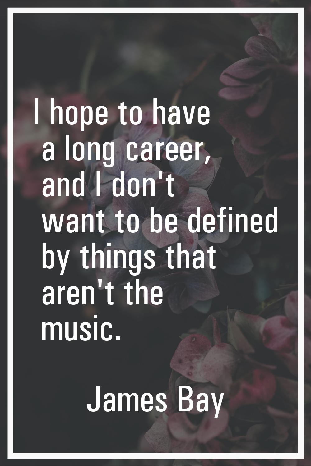 I hope to have a long career, and I don't want to be defined by things that aren't the music.