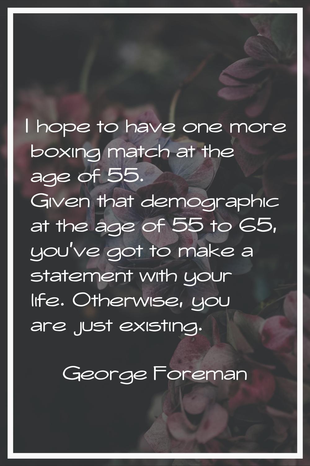 I hope to have one more boxing match at the age of 55. Given that demographic at the age of 55 to 6