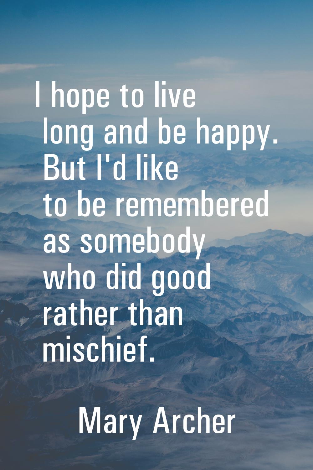 I hope to live long and be happy. But I'd like to be remembered as somebody who did good rather tha