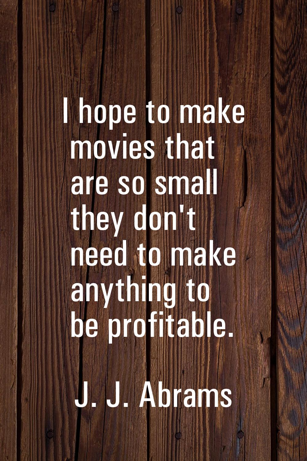 I hope to make movies that are so small they don't need to make anything to be profitable.