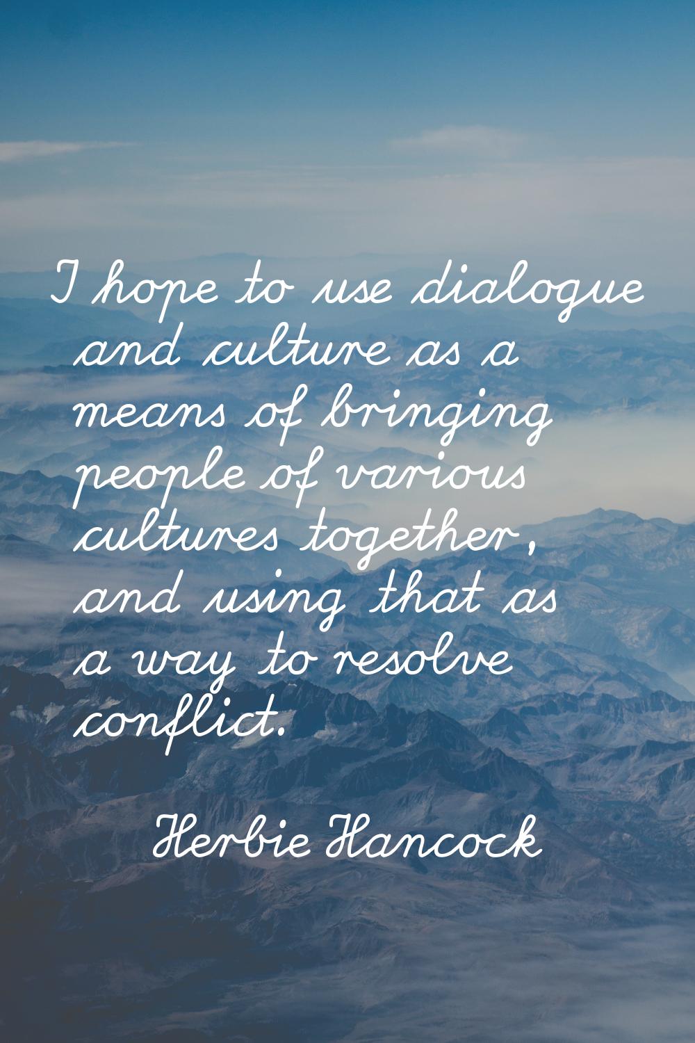 I hope to use dialogue and culture as a means of bringing people of various cultures together, and 