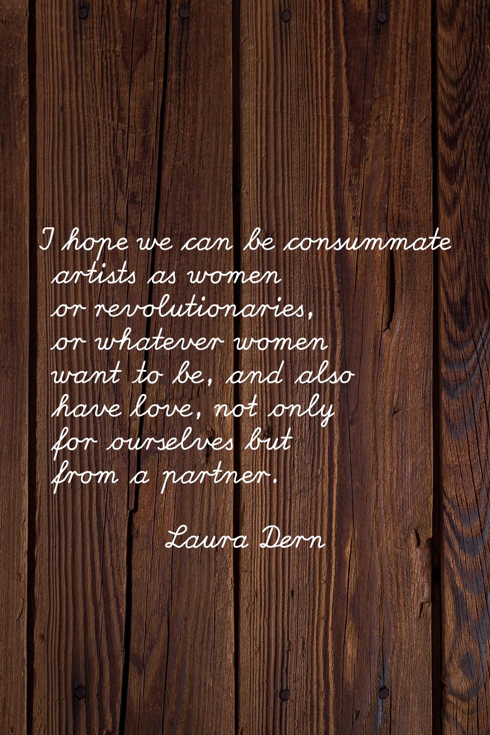 I hope we can be consummate artists as women or revolutionaries, or whatever women want to be, and 