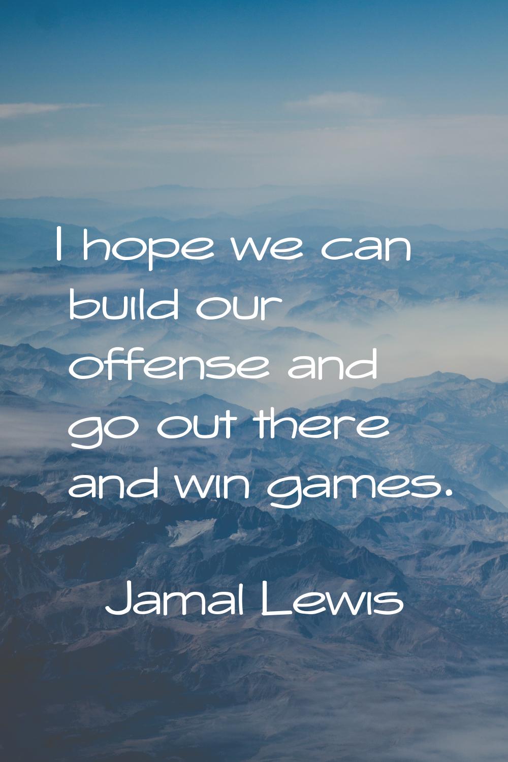 I hope we can build our offense and go out there and win games.