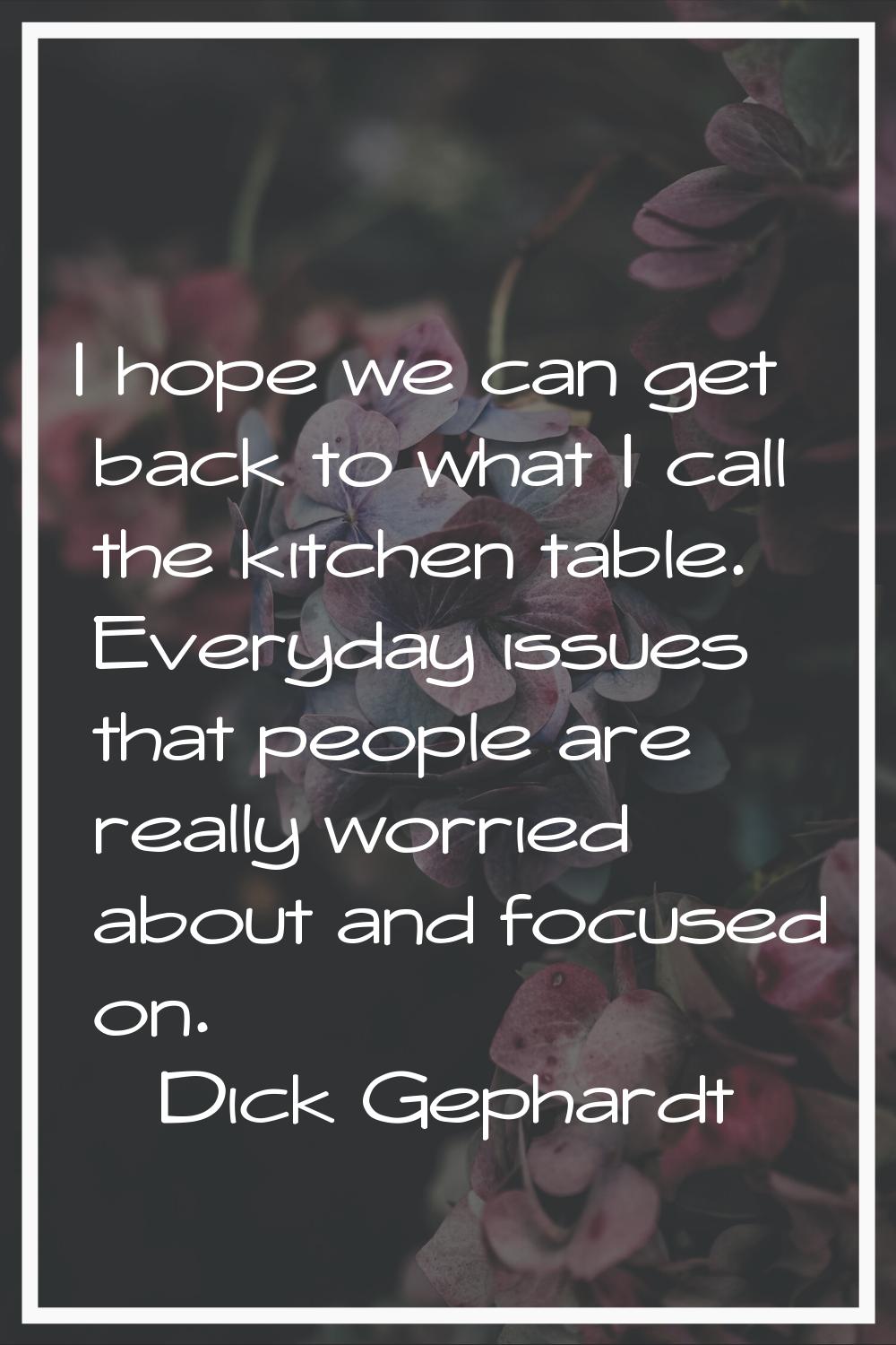 I hope we can get back to what I call the kitchen table. Everyday issues that people are really wor
