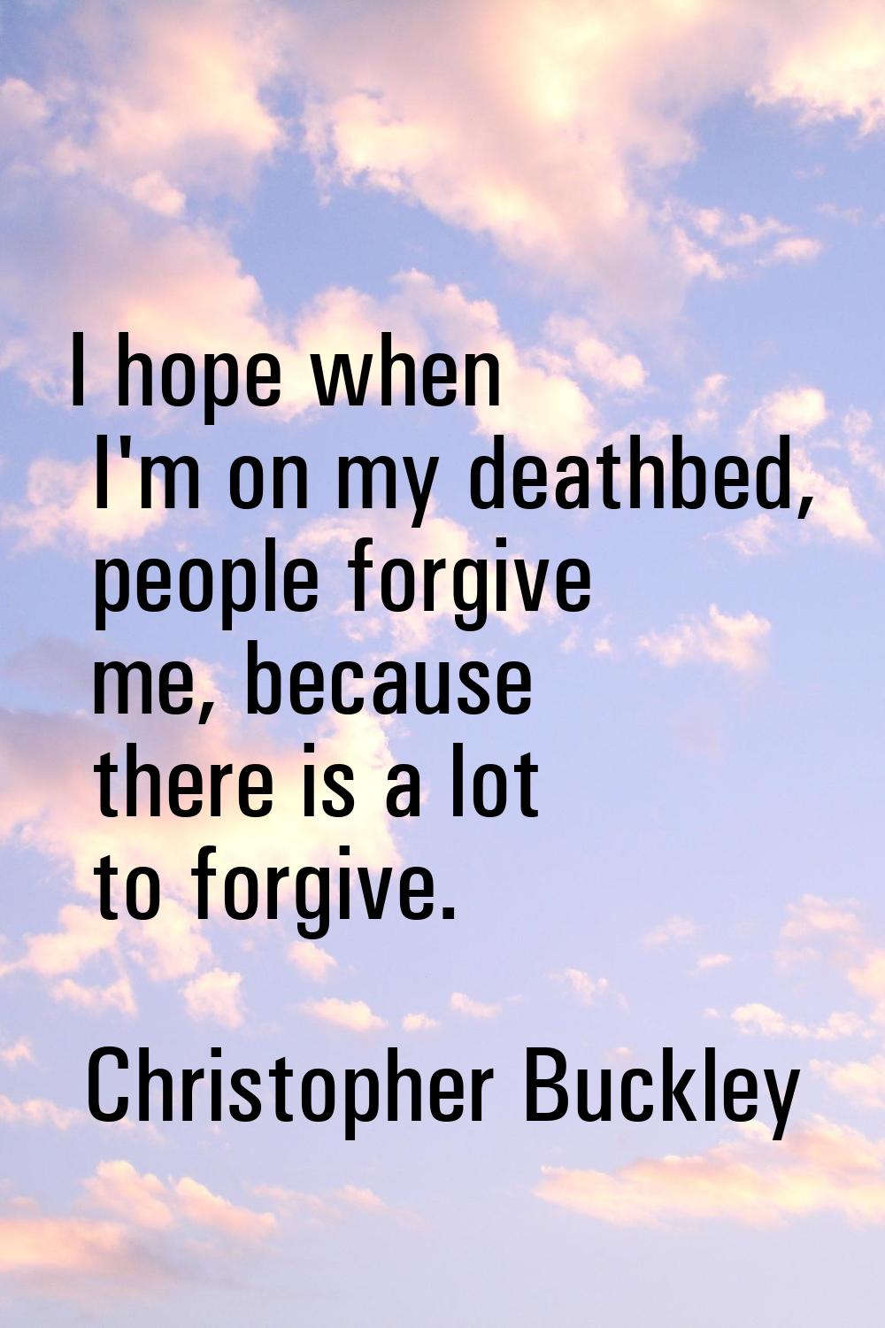 I hope when I'm on my deathbed, people forgive me, because there is a lot to forgive.