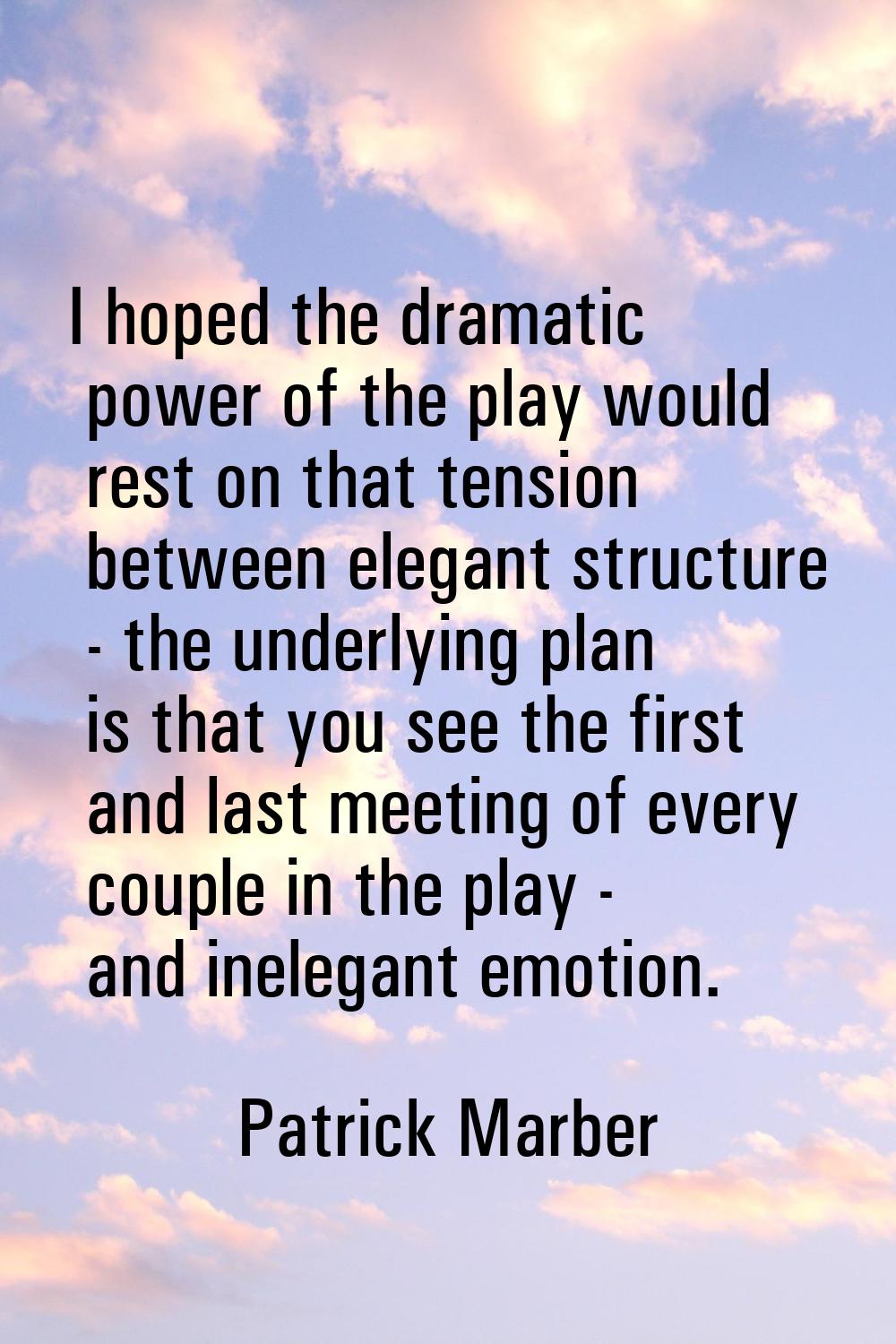 I hoped the dramatic power of the play would rest on that tension between elegant structure - the u