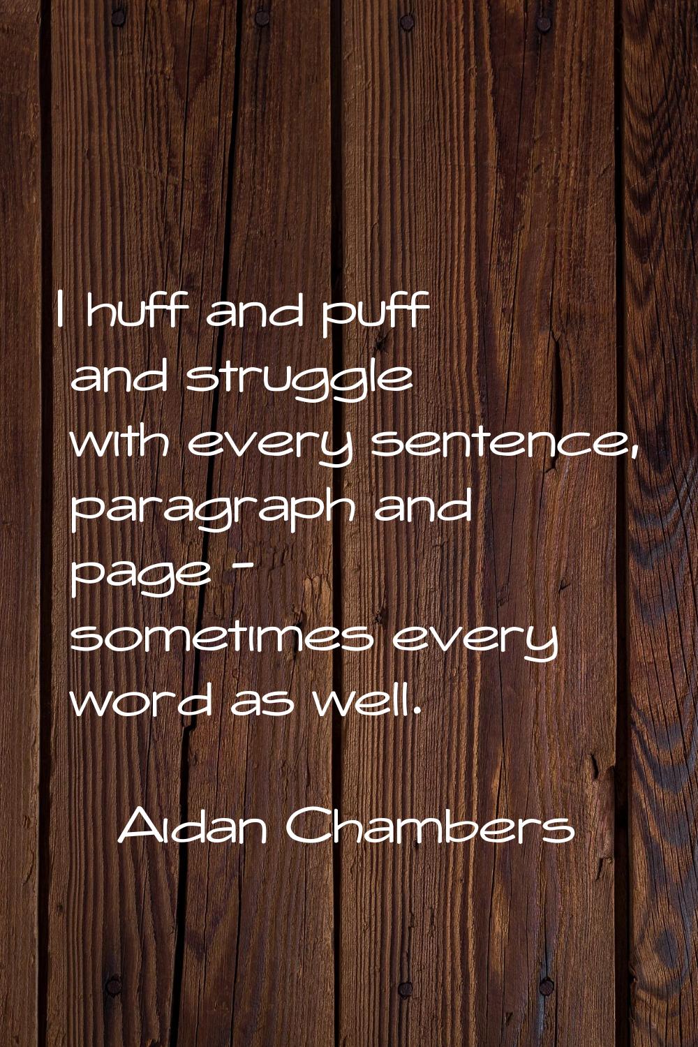 I huff and puff and struggle with every sentence, paragraph and page - sometimes every word as well