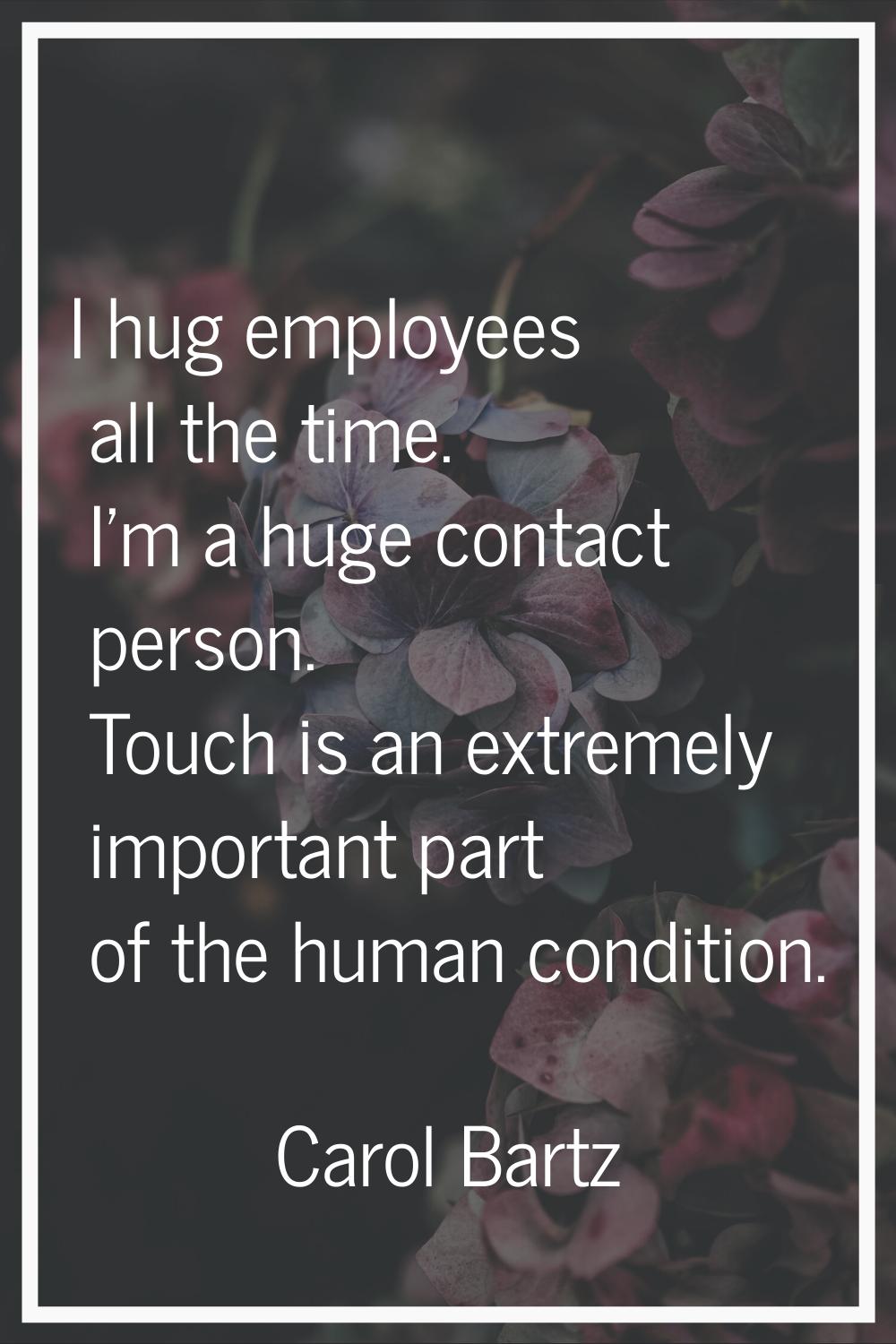 I hug employees all the time. I'm a huge contact person. Touch is an extremely important part of th
