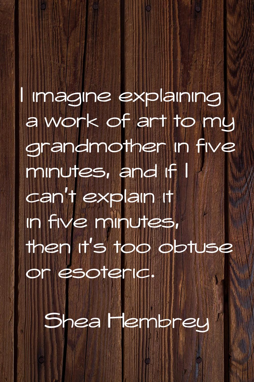 I imagine explaining a work of art to my grandmother in five minutes, and if I can't explain it in 