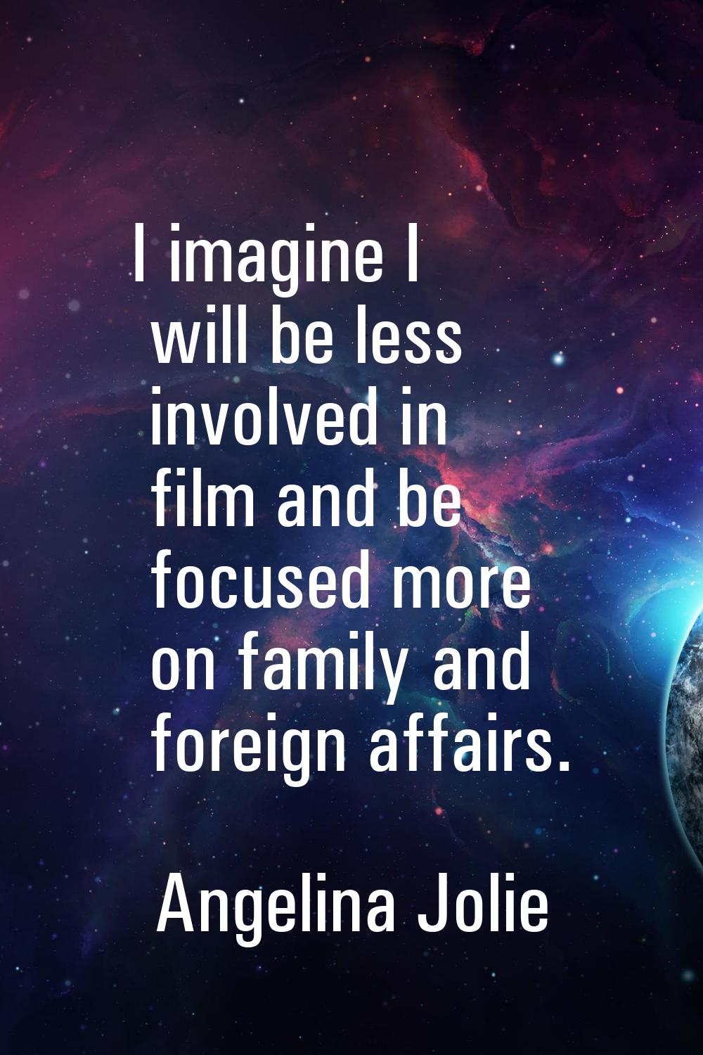 I imagine I will be less involved in film and be focused more on family and foreign affairs.