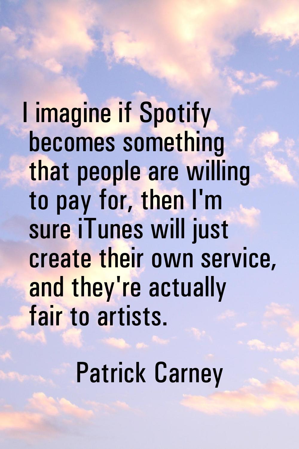 I imagine if Spotify becomes something that people are willing to pay for, then I'm sure iTunes wil