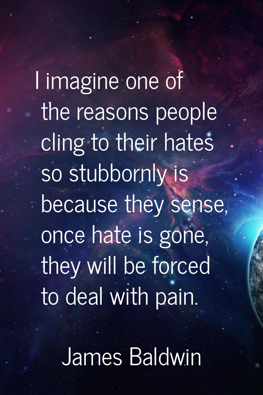 I imagine one of the reasons people cling to their hates so stubbornly is because they sense, once 