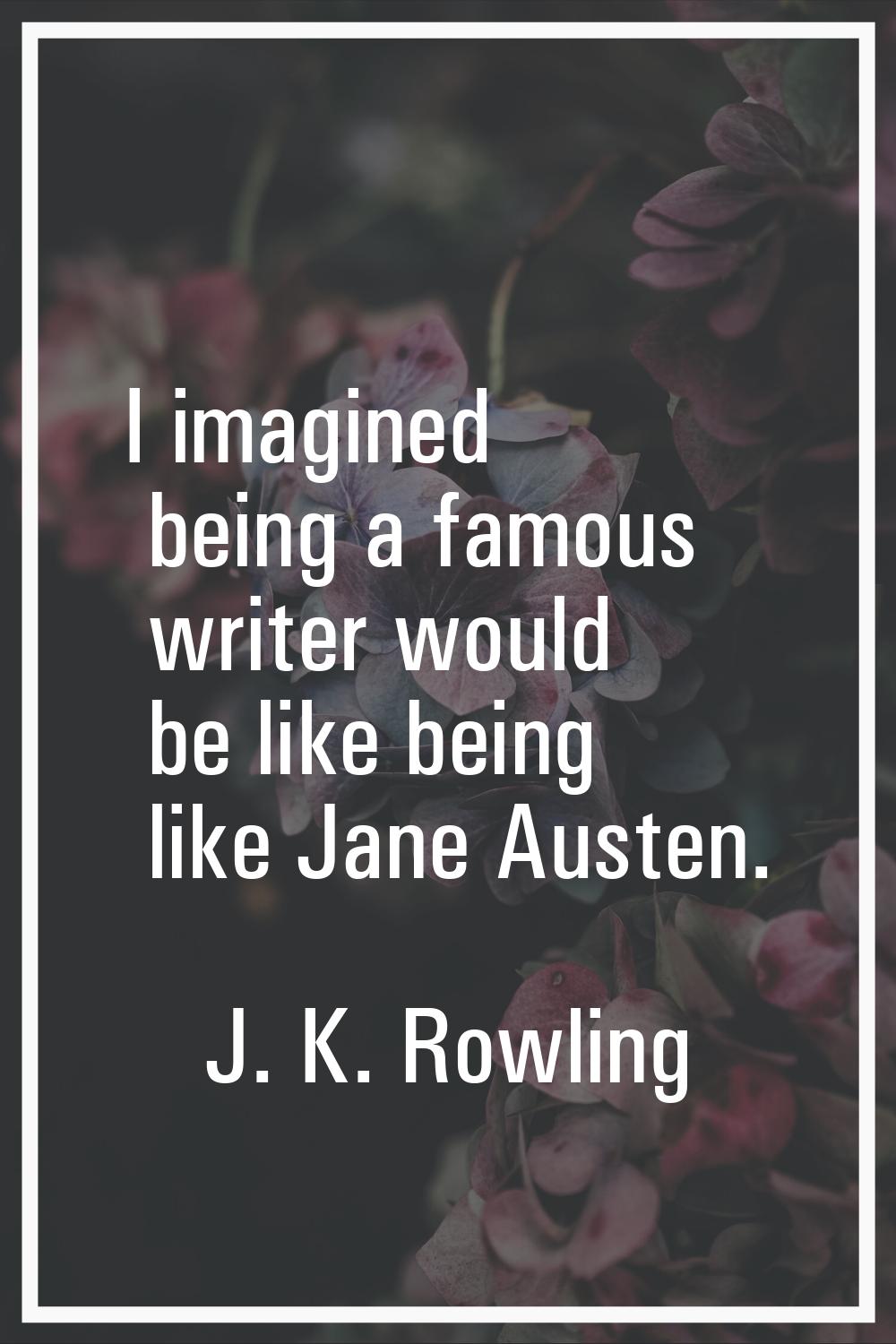 I imagined being a famous writer would be like being like Jane Austen.