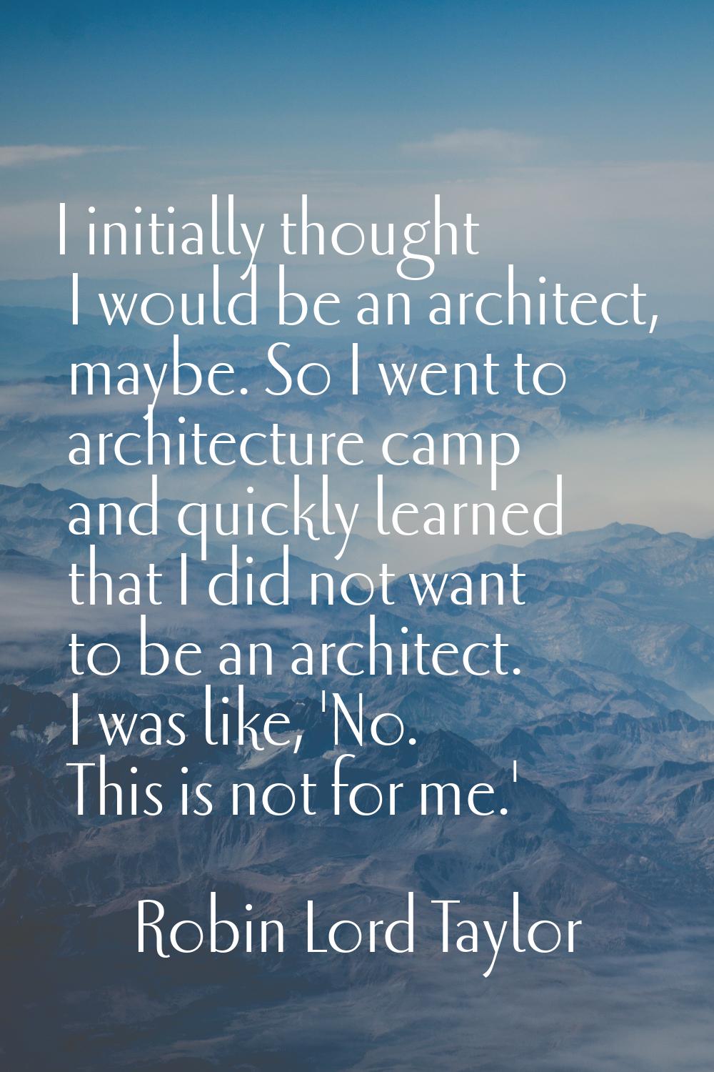 I initially thought I would be an architect, maybe. So I went to architecture camp and quickly lear