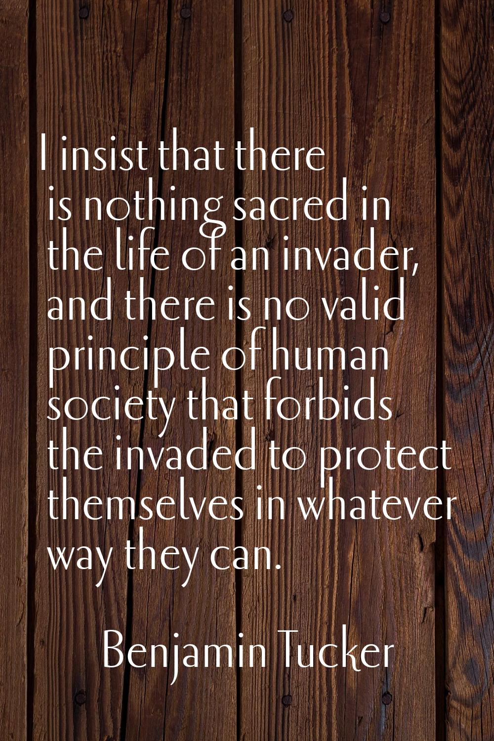 I insist that there is nothing sacred in the life of an invader, and there is no valid principle of