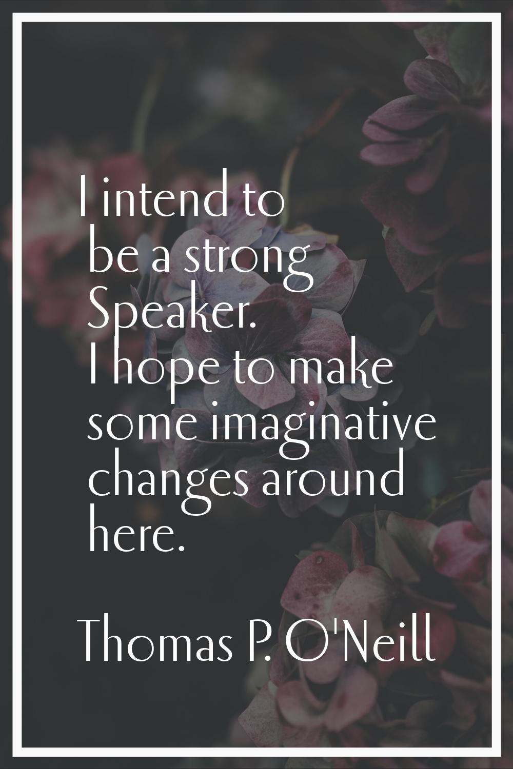 I intend to be a strong Speaker. I hope to make some imaginative changes around here.