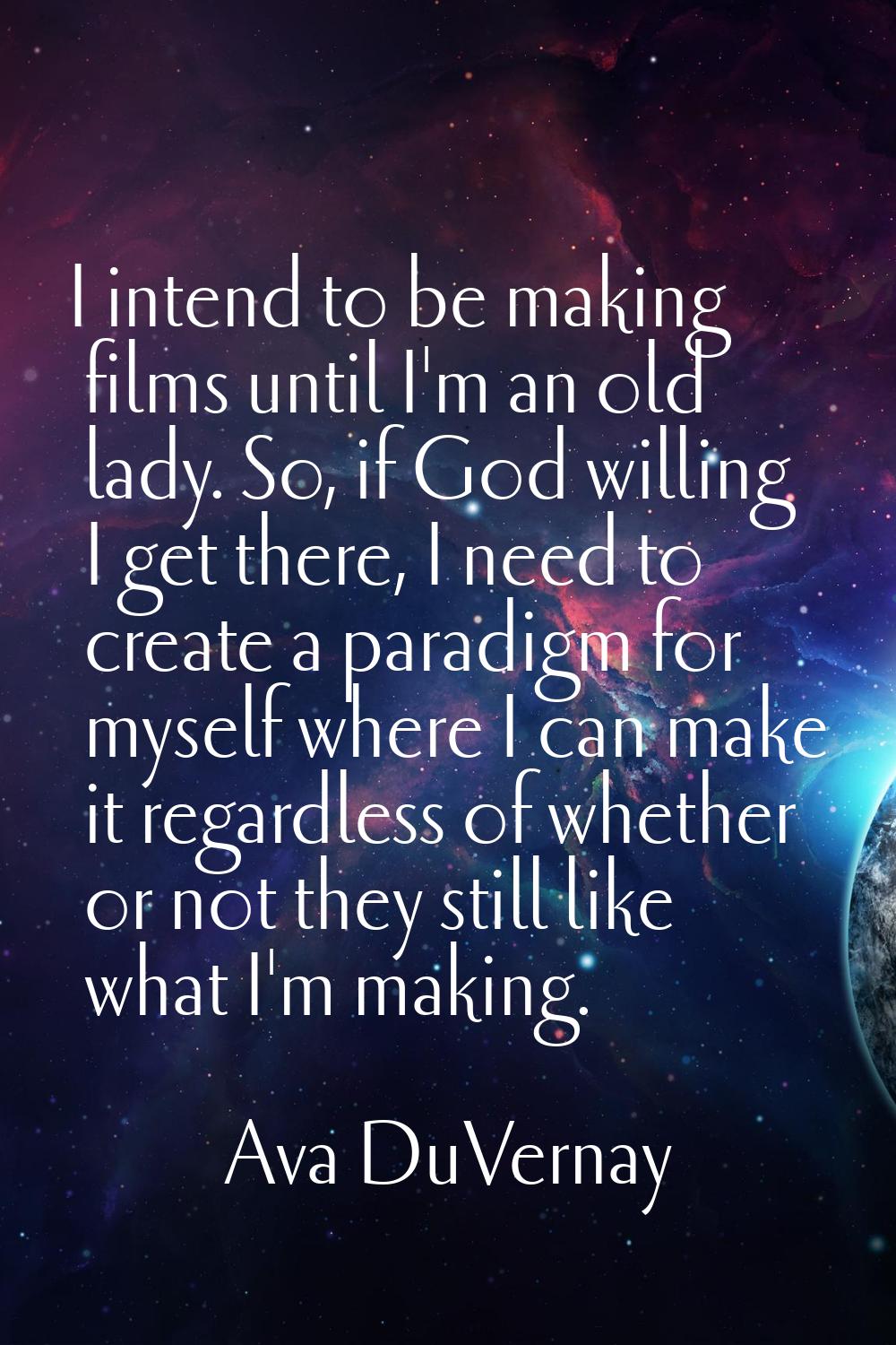 I intend to be making films until I'm an old lady. So, if God willing I get there, I need to create