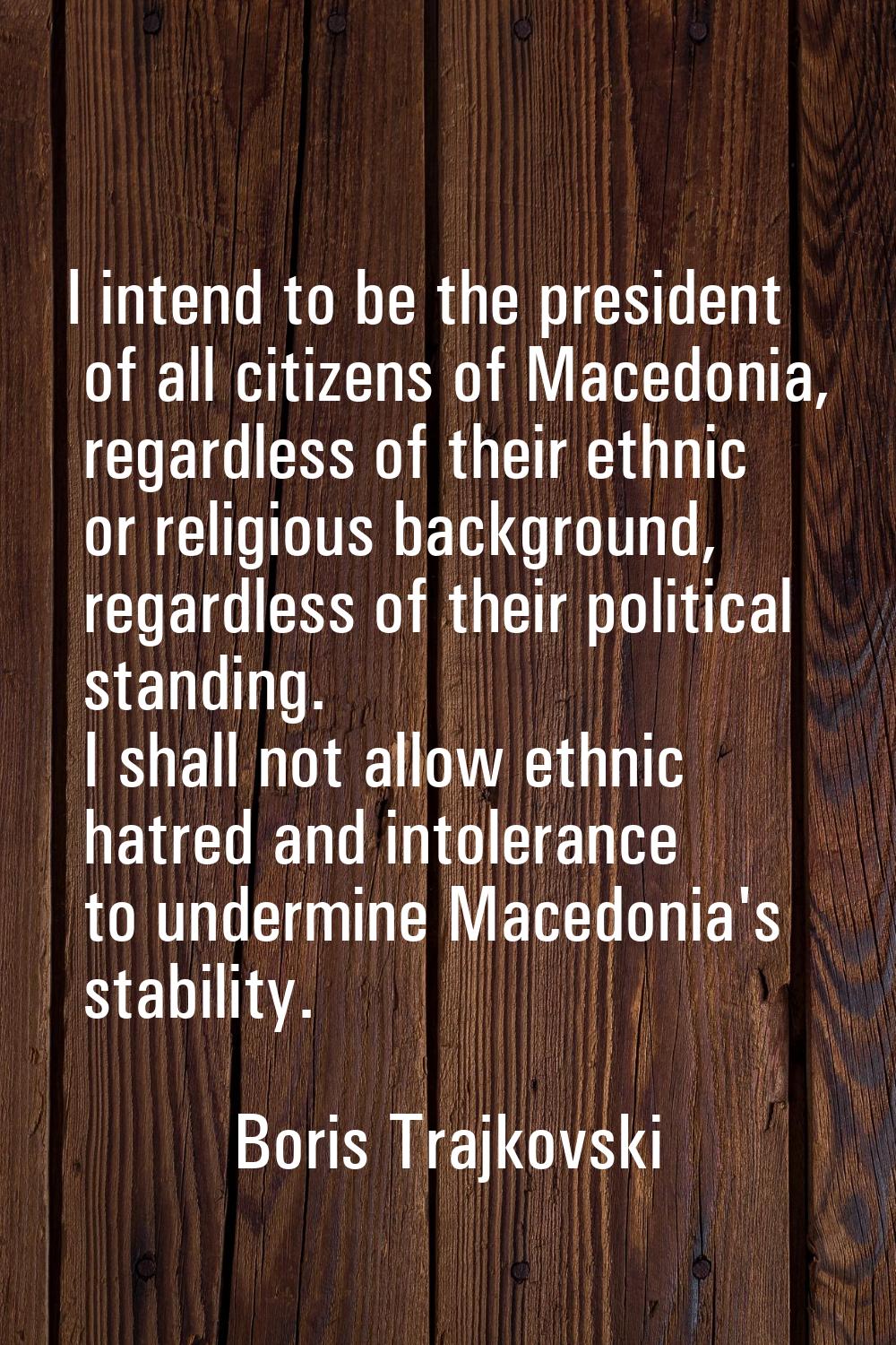 I intend to be the president of all citizens of Macedonia, regardless of their ethnic or religious 