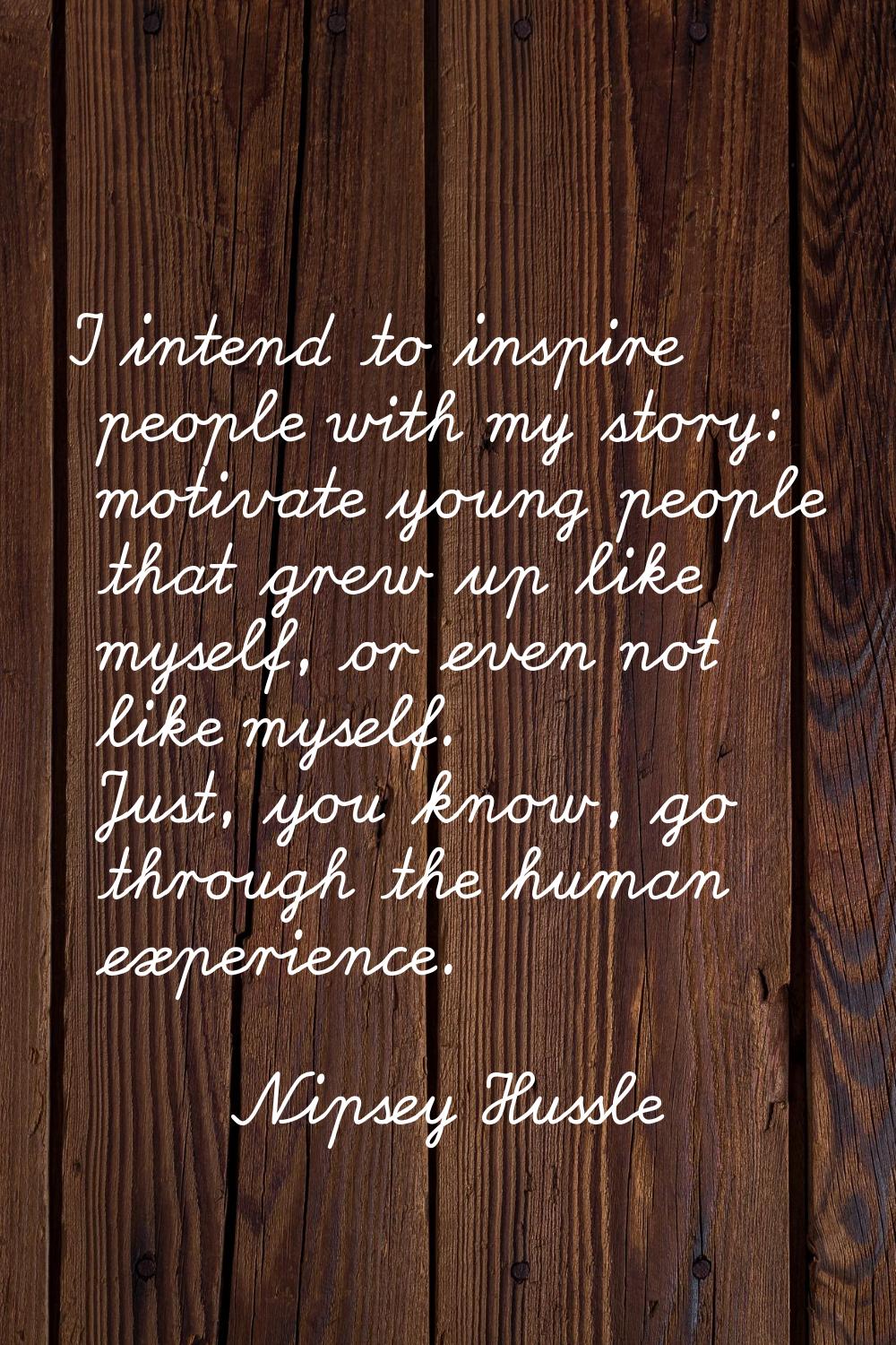 I intend to inspire people with my story: motivate young people that grew up like myself, or even n