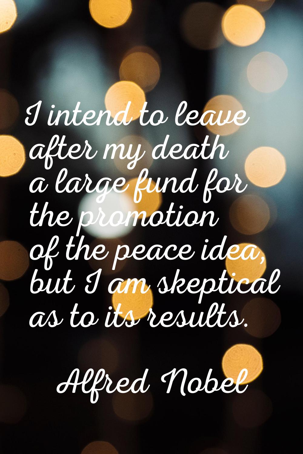 I intend to leave after my death a large fund for the promotion of the peace idea, but I am skeptic