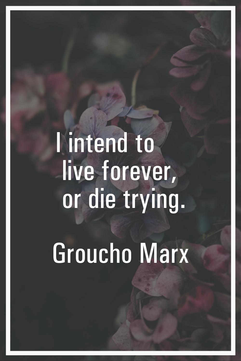 I intend to live forever, or die trying.