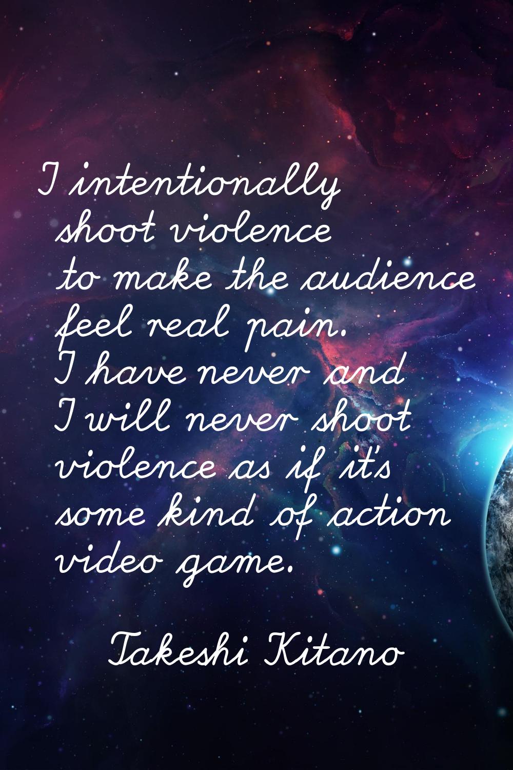 I intentionally shoot violence to make the audience feel real pain. I have never and I will never s