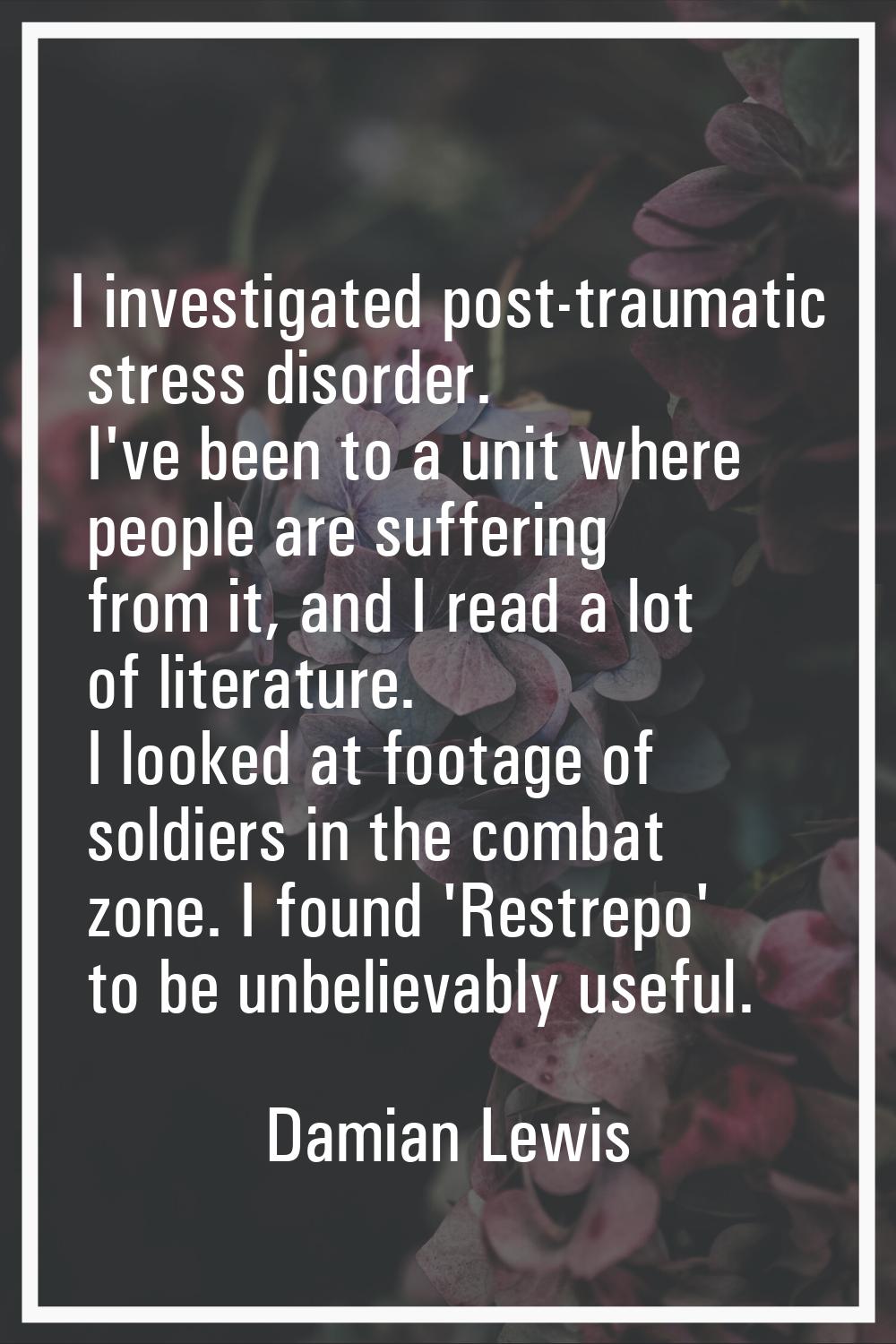 I investigated post-traumatic stress disorder. I've been to a unit where people are suffering from 