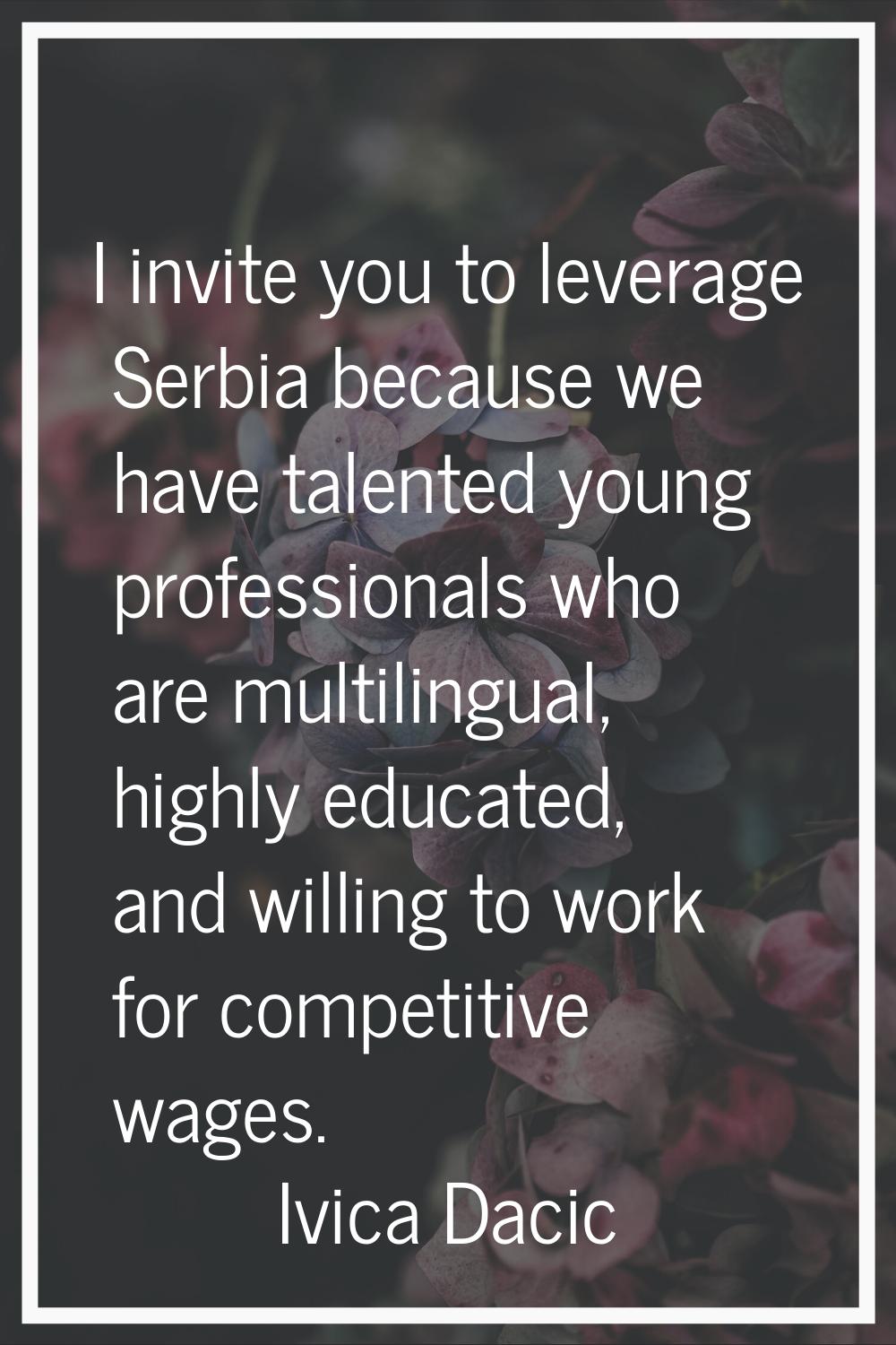 I invite you to leverage Serbia because we have talented young professionals who are multilingual, 