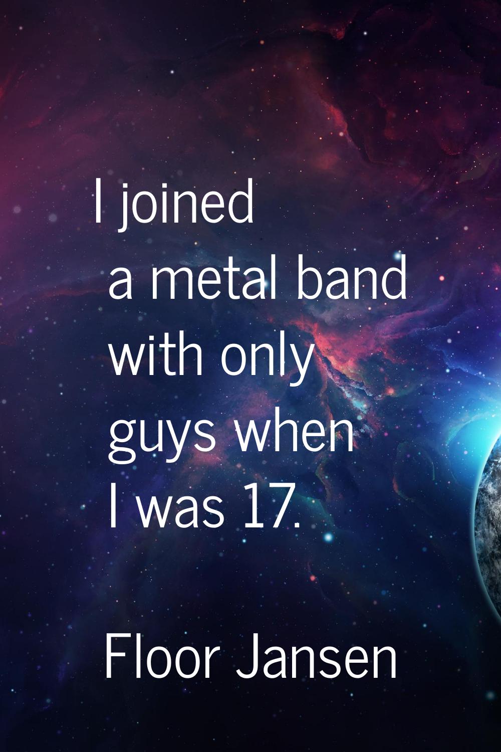 I joined a metal band with only guys when I was 17.
