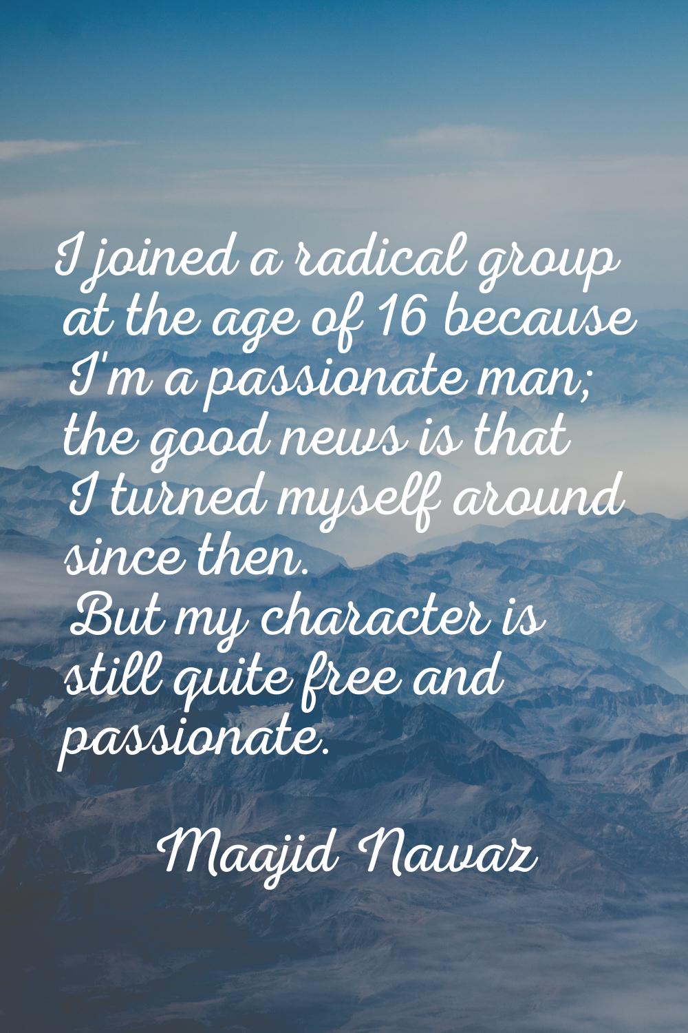 I joined a radical group at the age of 16 because I'm a passionate man; the good news is that I tur