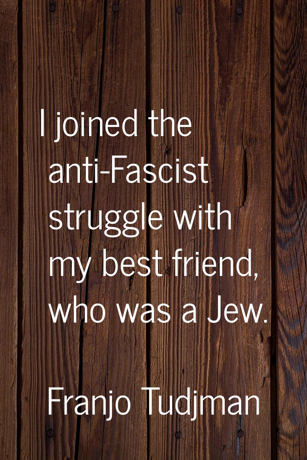 I joined the anti-Fascist struggle with my best friend, who was a Jew.