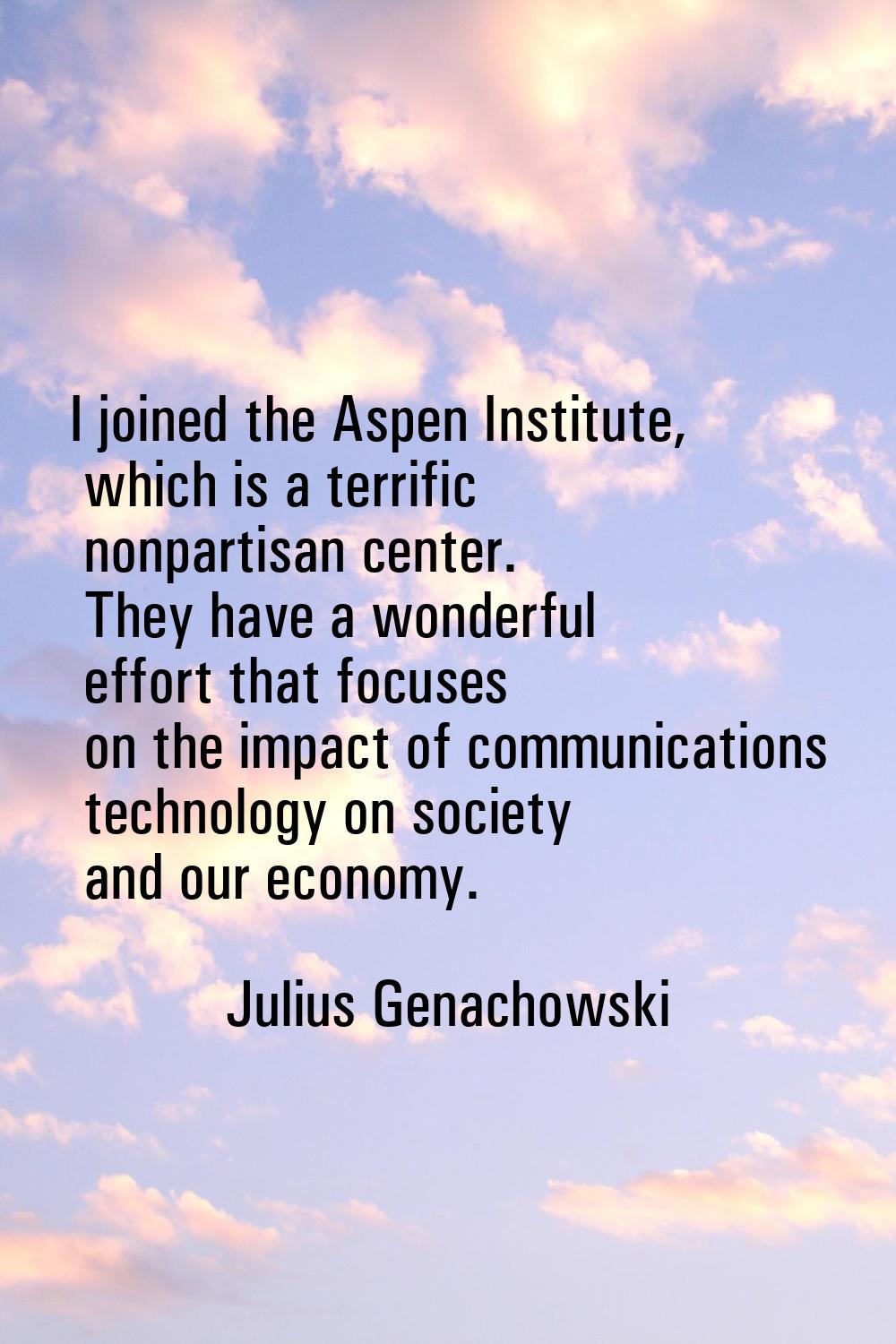 I joined the Aspen Institute, which is a terrific nonpartisan center. They have a wonderful effort 