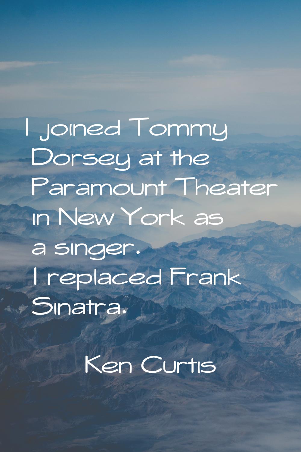 I joined Tommy Dorsey at the Paramount Theater in New York as a singer. I replaced Frank Sinatra.