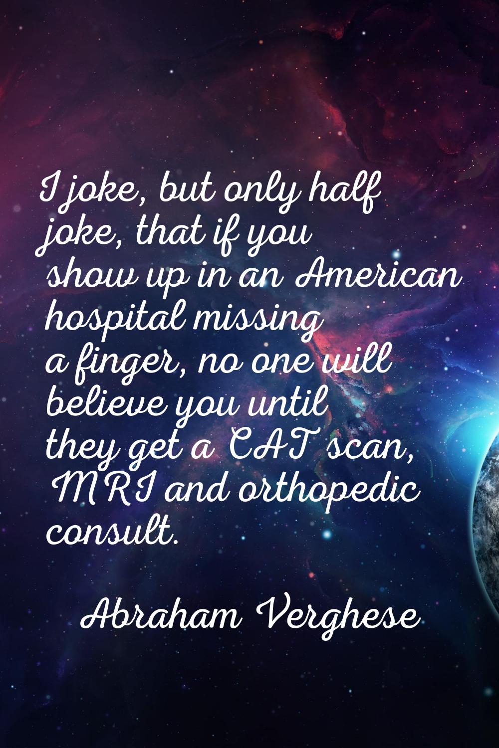 I joke, but only half joke, that if you show up in an American hospital missing a finger, no one wi