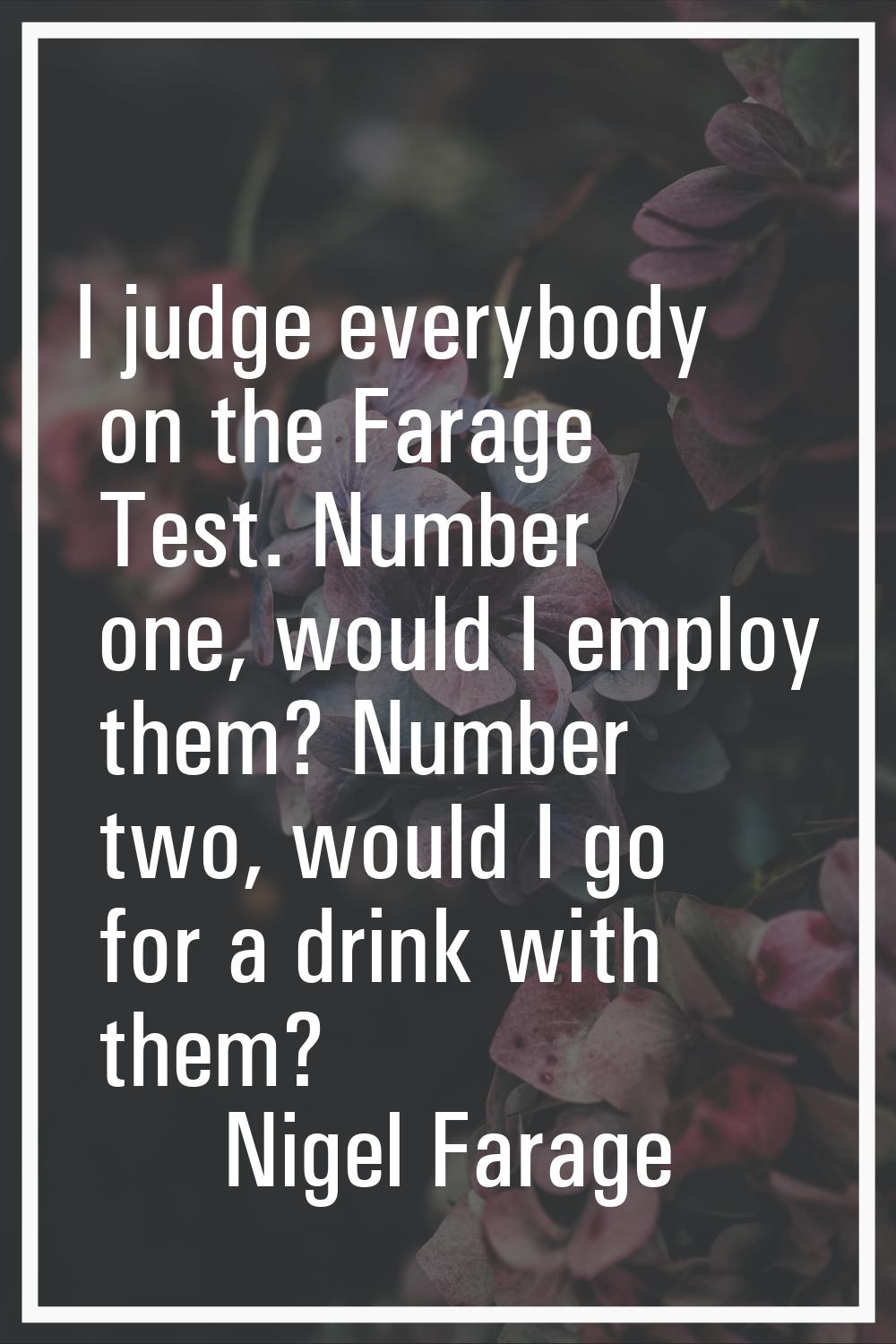 I judge everybody on the Farage Test. Number one, would I employ them? Number two, would I go for a
