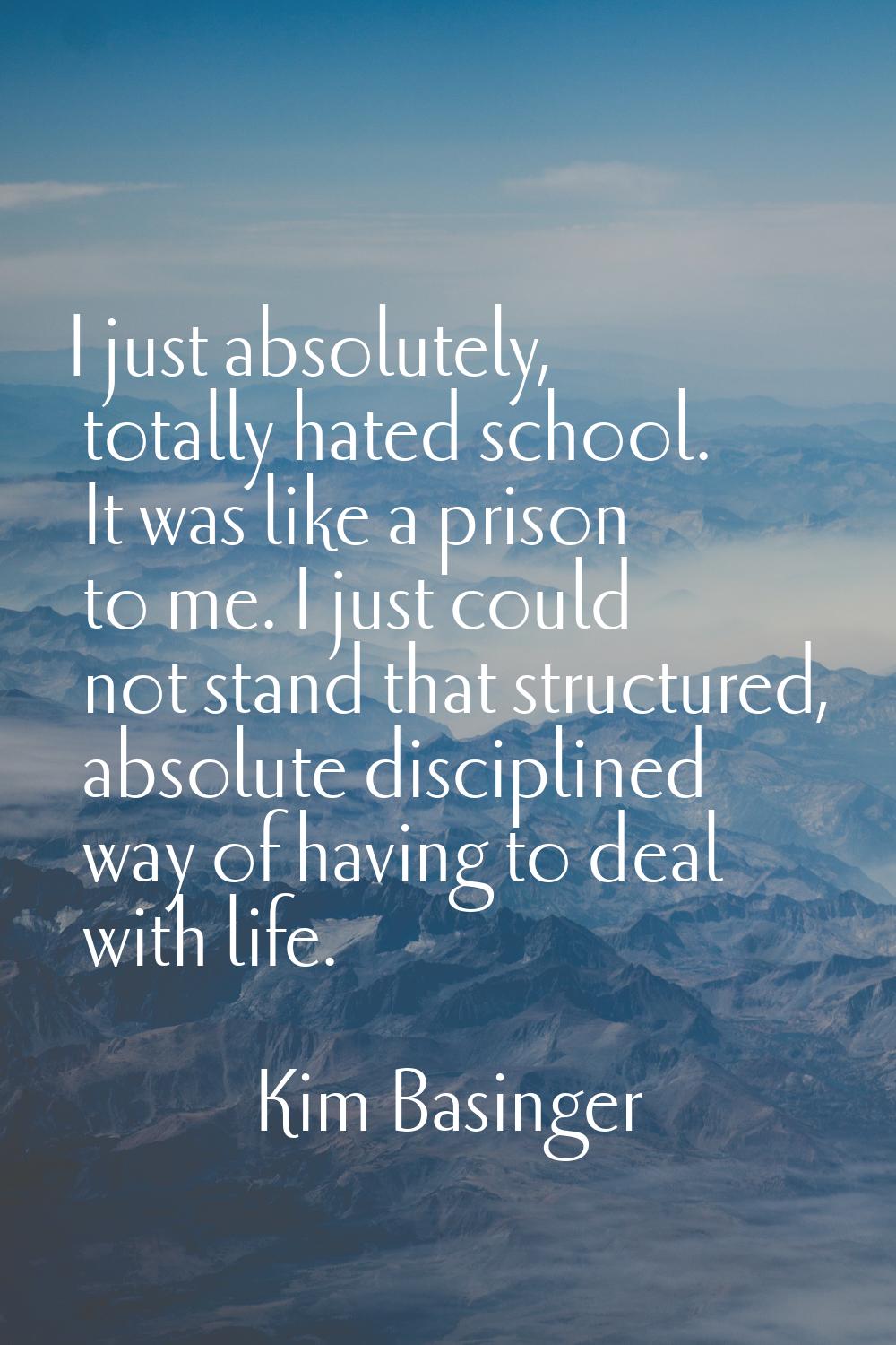 I just absolutely, totally hated school. It was like a prison to me. I just could not stand that st
