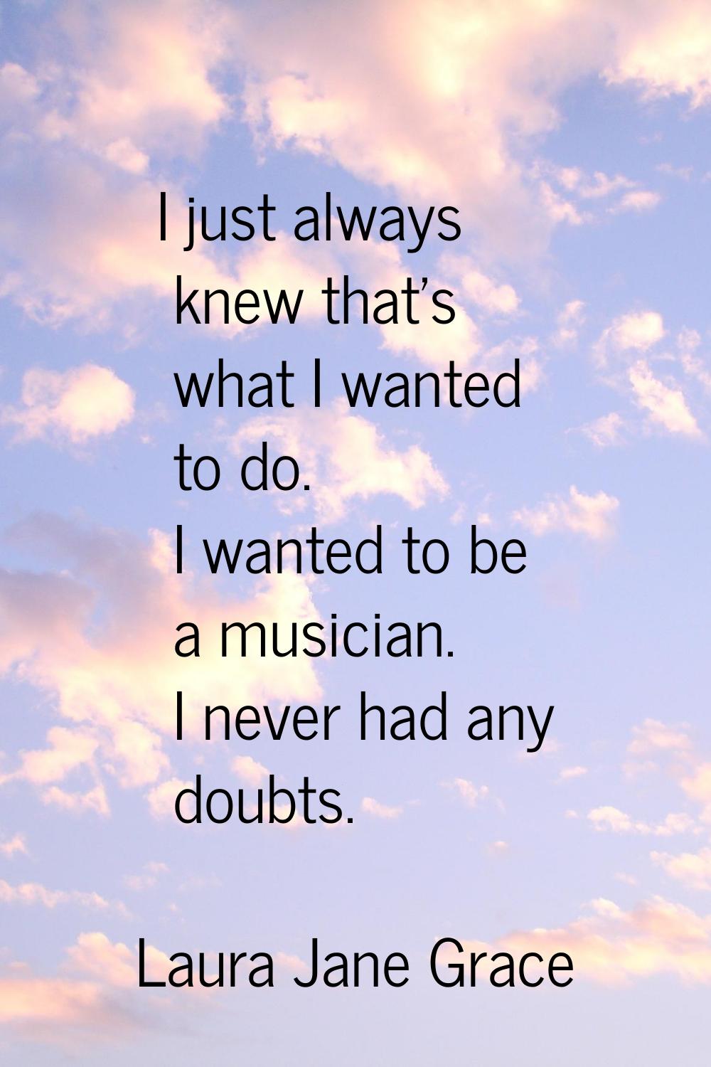 I just always knew that's what I wanted to do. I wanted to be a musician. I never had any doubts.