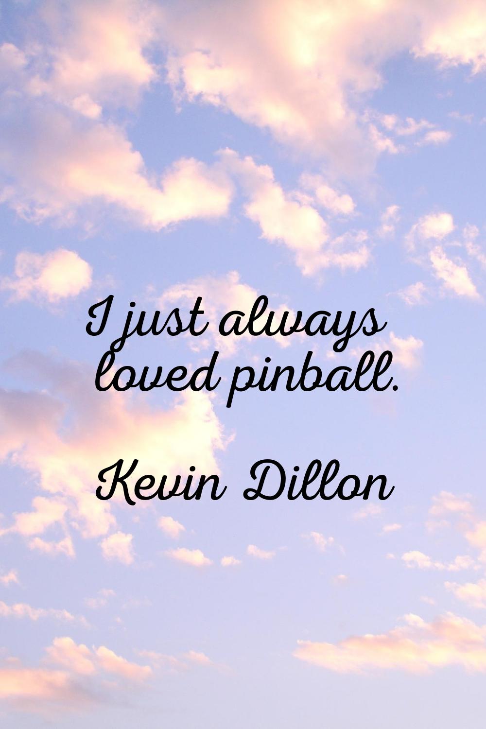 I just always loved pinball.