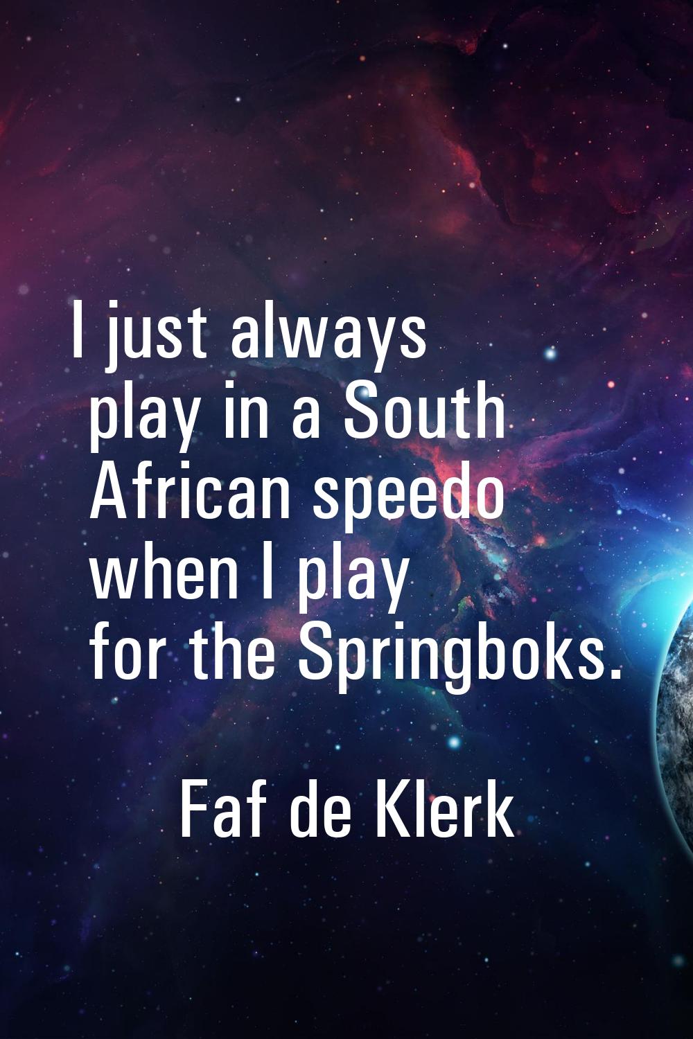 I just always play in a South African speedo when I play for the Springboks.